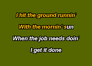 I hit the ground runm'n'

With the momm' sun

When the job needs doin'

I get it done
