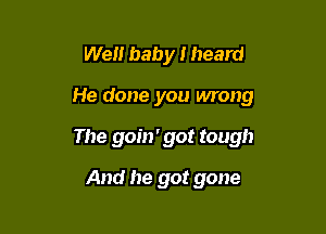 Well baby I heard

He done you wrong

The goin' got tough

And he got gone