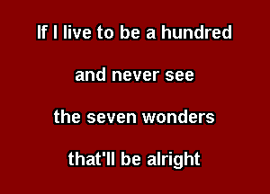If I live to be a hundred
and never see

the seven wonders

that'll be alright