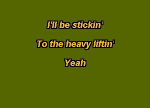 m be stickin'

To the heavy liftm'

Yeah