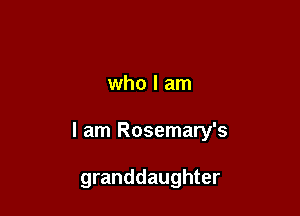 who I am

I am Rosemary's

granddaughter