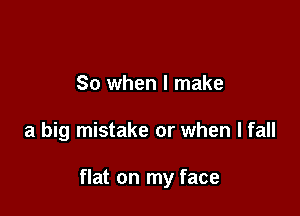So when I make

a big mistake or when I fall

flat on my face