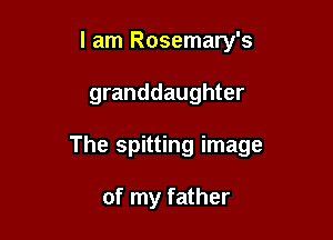 I am Rosemary's

granddaughter

The spitting image

of my father