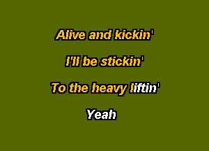 Alive and kickin'

H! be stickin'

To the heavy Iiftin'

Yeah
