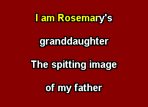 I am Rosemary's

granddaughter

The spitting image

of my father