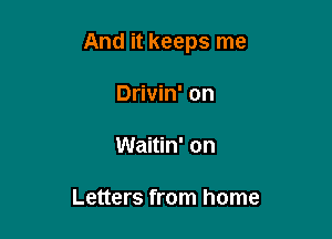 And it keeps me

Drivin' on

Waitin' on

Letters from home
