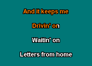 And it keeps me

Drivin' on

Waitin' on

Letters from home