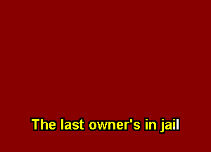 The last owner's in jail