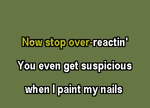 Now stop over-reactjn'

You even get suspicious

when I paint my nails