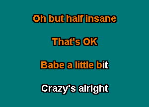 Oh but half insane
That's OK

Babe a little bit

Crazy's alright