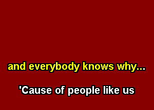 and everybody knows why...

'Cause of people like us