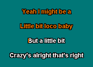 Yeah I might be a
Little bit loco baby

But a little bit

Crazy's alright that's right
