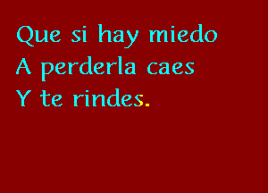 Que si hay miedo
A perderla caes

Y te rindes.