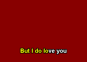 But I do love you