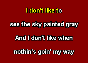 I don't like to
see the sky painted gray

And I don't like when

nothin's goin' my way