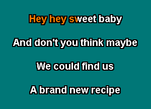Hey hey sweet baby

And don't you think maybe
We could fund us

A brand new recipe
