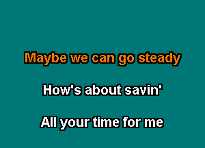 Maybe we can go steady

How's about savin'

All your time for me