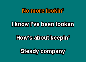 No more Iookin'
I know I've been tooken

How's about keepin'

Steady company