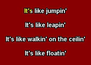 It's like jumpin'

It's like leapin'
It's like walkin' on the ceilin'

It's like floatin'