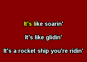 It's like soarin'

It's like glidin'

It's a rocket ship you're ridin'