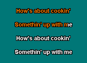 How's about cookin'
Somethin' up with me

How's about cookin'

Somethin' up with me