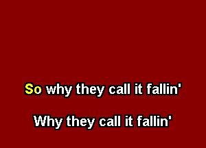 So why they call it fallin'

Why they call it fallin'