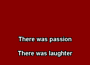 There was passion

There was laughter