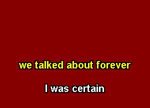 we talked about forever

I was certain