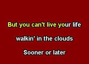 But you can't live your life

walkin' in the clouds

Sooner or later