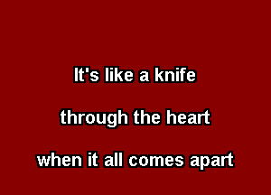 It's like a knife

through the heart

when it all comes apart