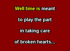 Well time is meant

to play the part

in taking care

of broken hearts...