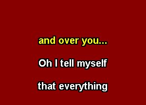 and over you...

Oh I tell myself

that everything