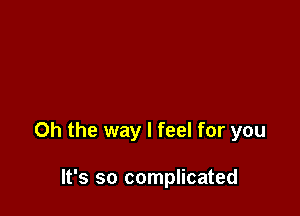 Oh the way I feel for you

It's so complicated