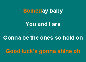 Someday baby
You and I are

Gonna be the ones so hold on

Good Iuck's gonna shine oh