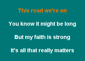 This road we're on
You know it might be long

But my faith is strong

It's all that really matters