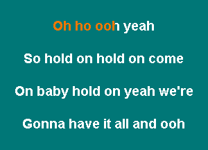 Oh ho ooh yeah

80 hold on hold on come

On baby hold on yeah we're

Gonna have it all and ooh