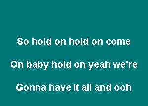 80 hold on hold on come

On baby hold on yeah we're

Gonna have it all and ooh