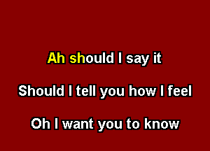 Ah should I say it

Should I tell you how I feel

Oh I want you to know