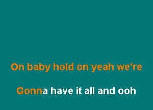 On baby hold on yeah we're

Gonna have it all and ooh