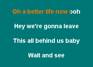 Oh a better life now ooh

Hey we're gonna leave

This all behind us baby

Wait and see