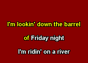 I'm Iookin' down the barrel

of Friday night

I'm ridin' on a river