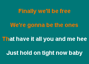 Finally we'll be free
We're gonna be the ones
That have it all you and me hee

Just hold on tight now baby