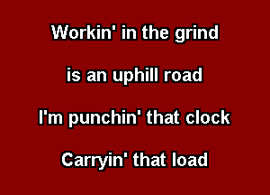 Workin' in the grind

is an uphill road
I'm punchin' that clock

Carryin' that load