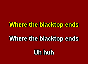 Where the blacktop ends

Where the blacktop ends

Uh huh