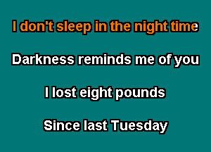 I don't sleep in the night time
Darkness reminds me of you

llost eight pounds

Since last Tuesday