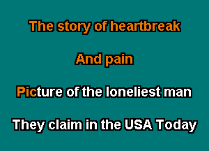 The story of heartbreak
And pain

Picture of the loneliest man

They claim in the USA Today