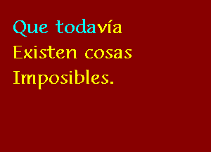 Que todavia
Existen cosas

Imposibles.