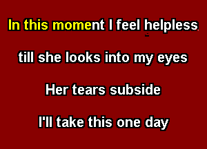 In this moment I feel helpless
till she looks into my eyes

Her tears subside

I'll take this one day