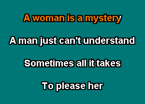 A woman is a mystery

A man just can't understand
Sometimes all it takes

To please her