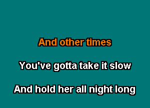 And other times

You've gotta take it slow

And hold her all night long